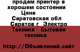 продам принтер в хорошем состоянии › Цена ­ 4 000 - Саратовская обл., Саратов г. Электро-Техника » Бытовая техника   